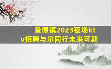 景德镇2023夜场ktv招聘与尔同行未来可期